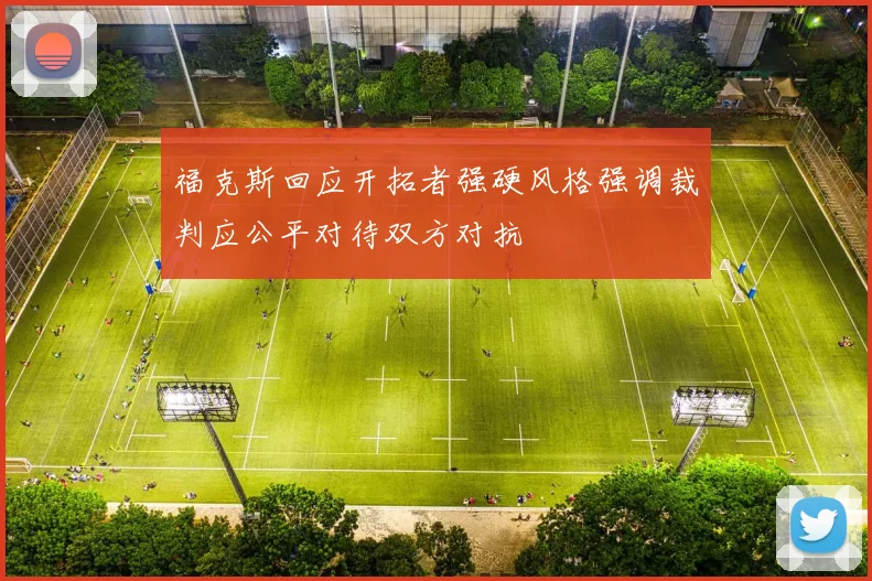 福克斯回应开拓者强硬风格强调裁判应公平对待双方对抗
