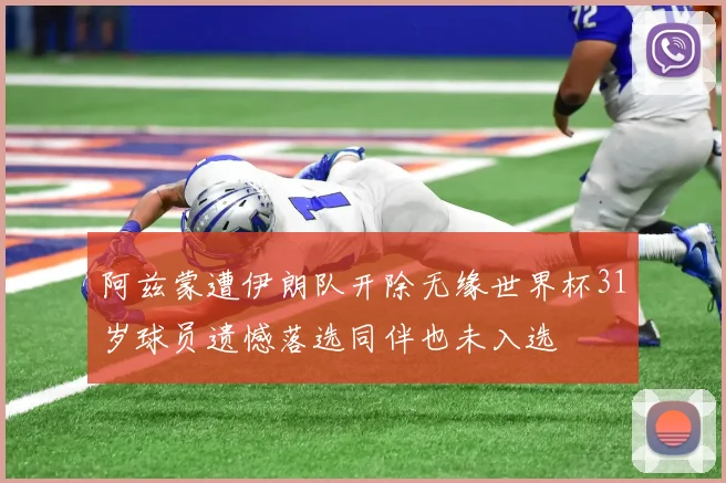 阿兹蒙遭伊朗队开除无缘世界杯31岁球员遗憾落选同伴也未入选