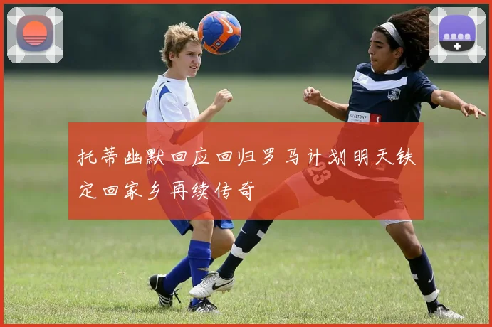 托蒂幽默回应回归罗马计划明天铁定回家乡再续传奇
