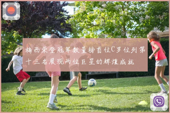 梅西荣登冠军数量榜首位C罗位列第十三名展现两位巨星的辉煌成就