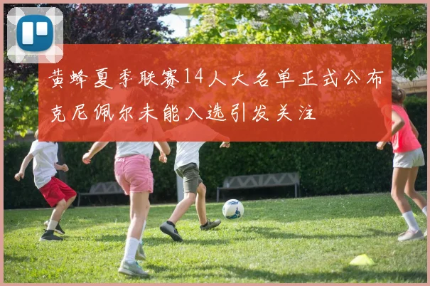 黄蜂夏季联赛14人大名单正式公布克尼佩尔未能入选引发关注