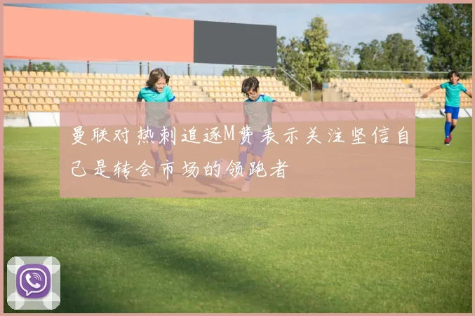 曼联对热刺追逐M费表示关注坚信自己是转会市场的领跑者