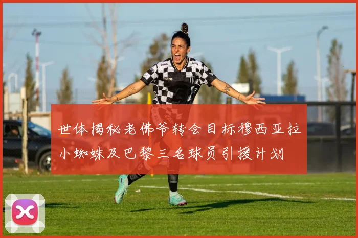 世体揭秘老佛爷转会目标穆西亚拉小蜘蛛及巴黎三名球员引援计划