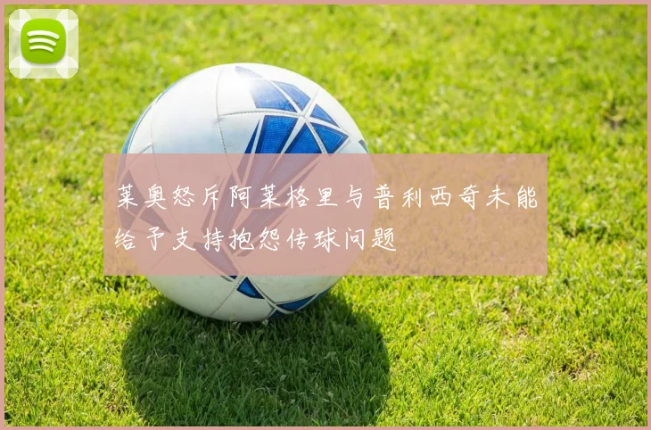 莱奥怒斥阿莱格里与普利西奇未能给予支持抱怨传球问题