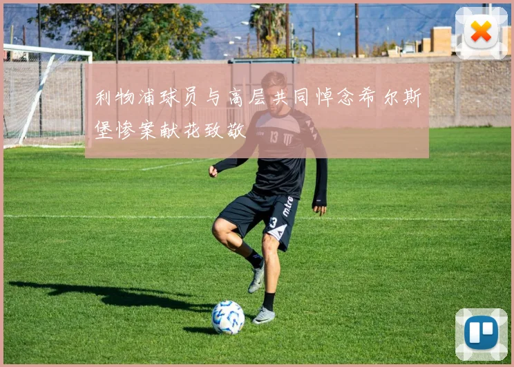 利物浦球员与高层共同悼念希尔斯堡惨案献花致敬