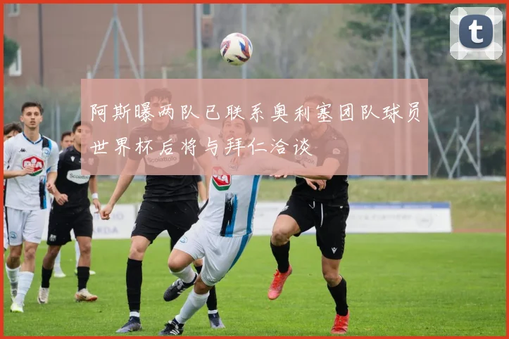 阿斯曝两队已联系奥利塞团队球员世界杯后将与拜仁洽谈