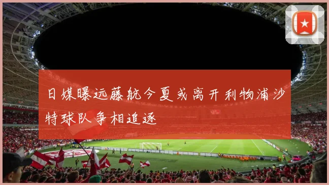 日媒曝远藤航今夏或离开利物浦沙特球队争相追逐