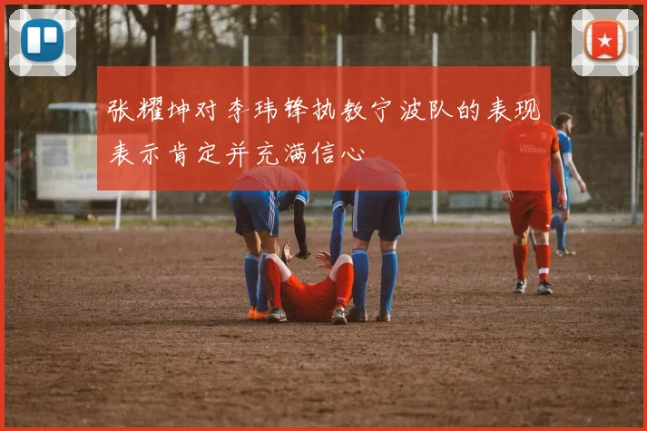 张耀坤对李玮锋执教宁波队的表现表示肯定并充满信心