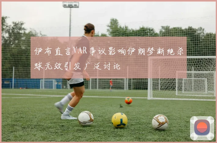 伊布直言VAR争议影响伊朗梦断绝杀球无效引发广泛讨论