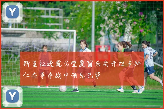 斯基拉透露戈登夏窗或离开纽卡拜仁在争夺战中领先巴萨