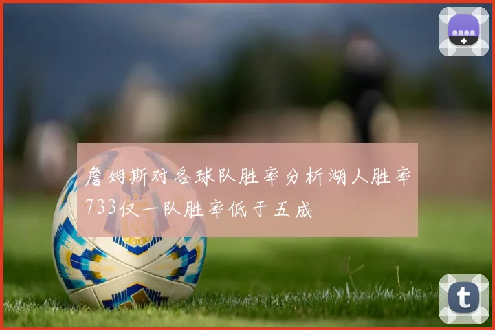 詹姆斯对各球队胜率分析湖人胜率733仅一队胜率低于五成