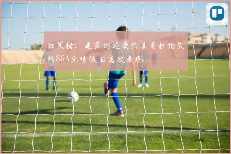 红黑榜：道苏姆逆袭约基奇杜伦失约SGA无哨依旧高效表现