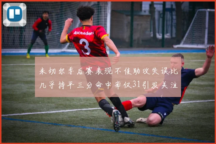 米切尔季后赛表现不佳助攻失误比几乎持平三分命中率仅31引发关注