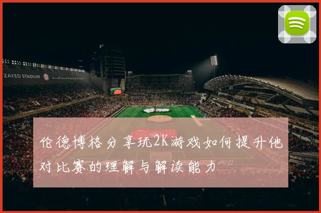 伦德博格分享玩2K游戏如何提升他对比赛的理解与解读能力