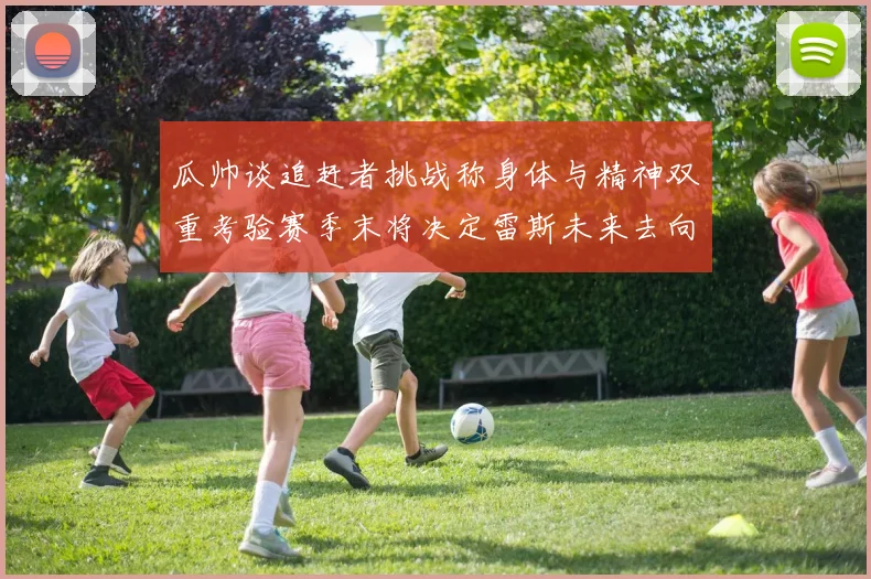 瓜帅谈追赶者挑战称身体与精神双重考验赛季末将决定雷斯未来去向