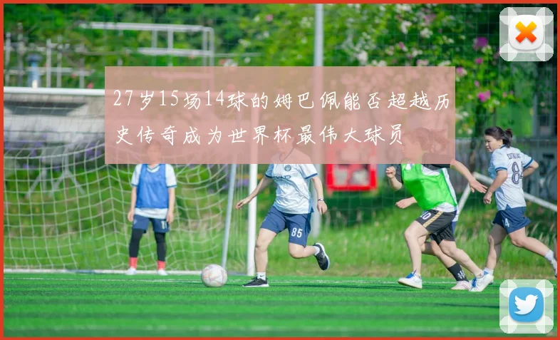 27岁15场14球的姆巴佩能否超越历史传奇成为世界杯最伟大球员