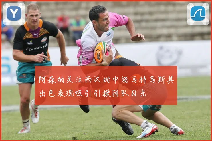 阿森纳关注西汉姆中场马特乌斯其出色表现吸引引援团队目光