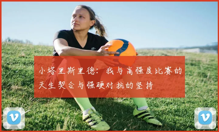 小塔里斯里德：我与高强度比赛的天生契合与强硬对抗的坚持