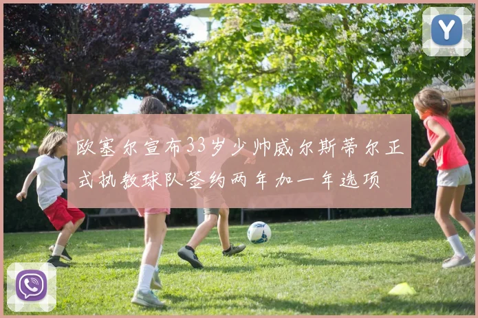 欧塞尔宣布33岁少帅威尔斯蒂尔正式执教球队签约两年加一年选项