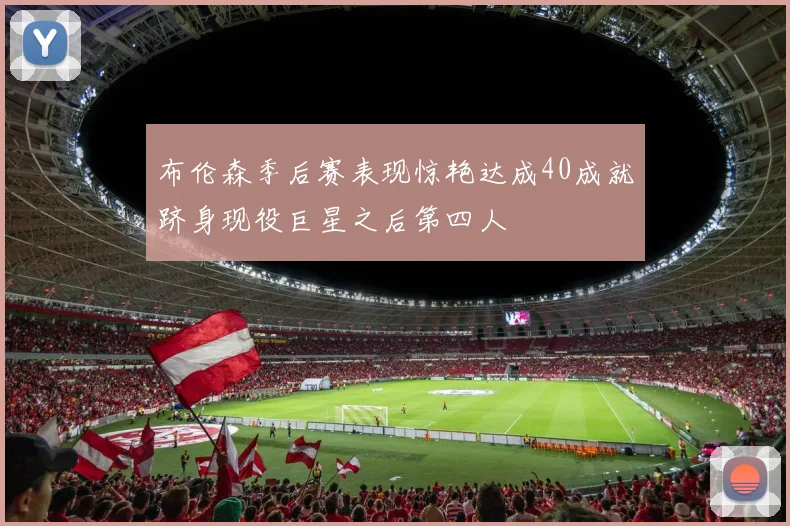 布伦森季后赛表现惊艳达成40成就跻身现役巨星之后第四人