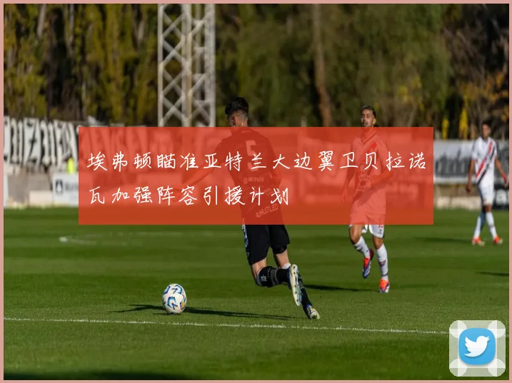 埃弗顿瞄准亚特兰大边翼卫贝拉诺瓦加强阵容引援计划