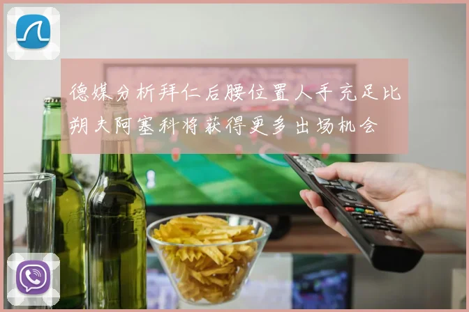 德媒分析拜仁后腰位置人手充足比朔夫阿塞科将获得更多出场机会