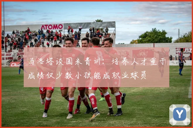 马洛塔谈国米青训：培养人才重于成绩仅少数小孩能成职业球员