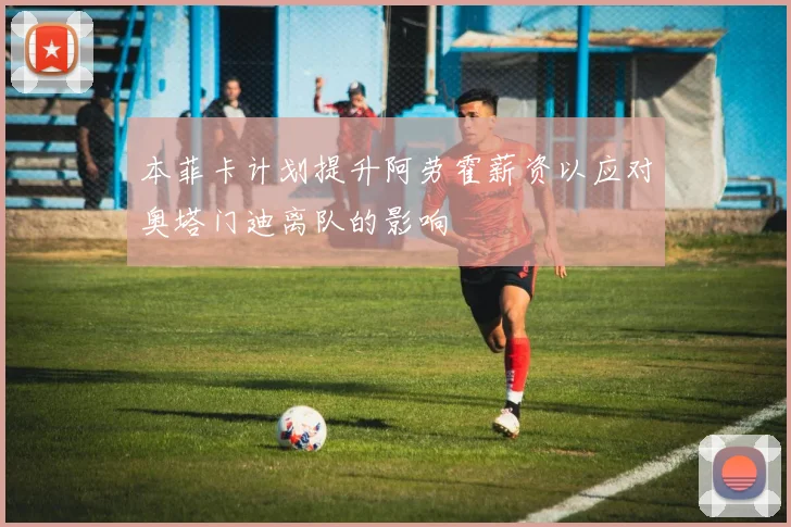 本菲卡计划提升阿劳霍薪资以应对奥塔门迪离队的影响