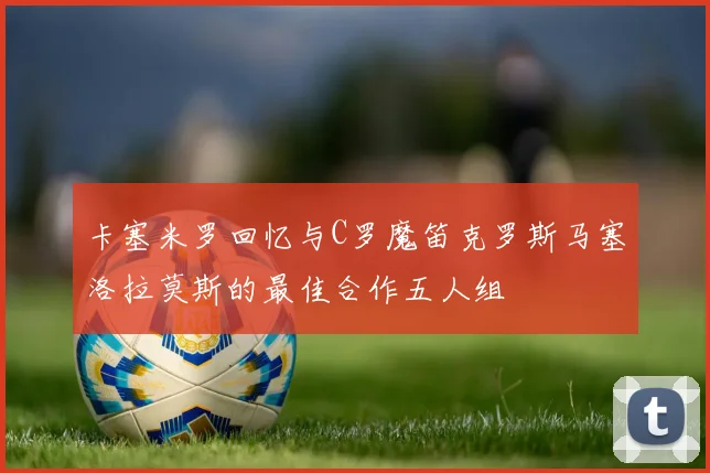 卡塞米罗回忆与C罗魔笛克罗斯马塞洛拉莫斯的最佳合作五人组