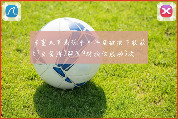 卡塞米罗表现平平半场被换下收获67分黄牌3解围9对抗仅成功3次