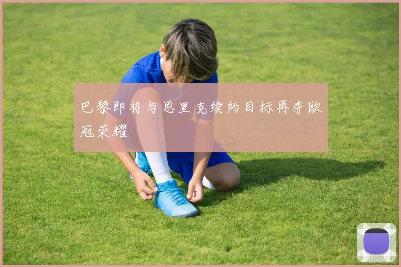 巴黎即将与恩里克续约目标再夺欧冠荣耀