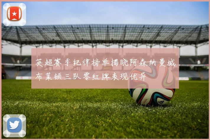 英超赛季纪律榜单揭晓阿森纳曼城布莱顿三队零红牌表现优异