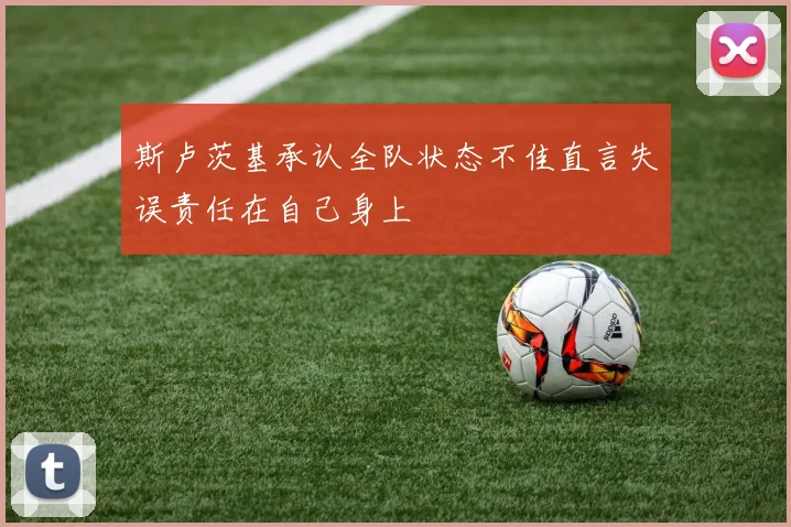 斯卢茨基承认全队状态不佳直言失误责任在自己身上